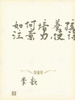 如何培养孩子的注意力,使得其能够集中