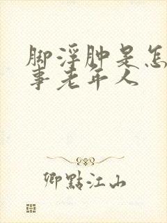 脚浮肿是怎么回事老年人