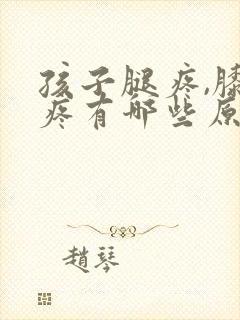 孩子腿疼,膝盖疼有哪些原因引起?