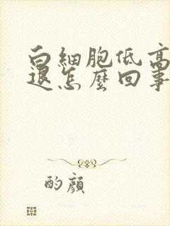 白细胞低高烧不退怎么回事