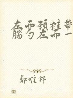 左面颈椎带着后脑勺左面一阵阵的疼