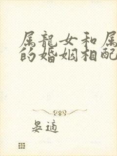 属龙女和属兔男的婚姻相配