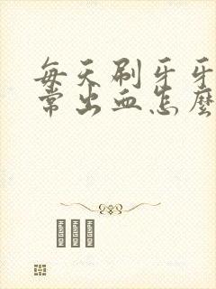 每天刷牙牙龈经常出血怎么办