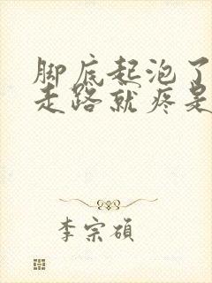 脚底起泡了,一走路就疼是怎么回事