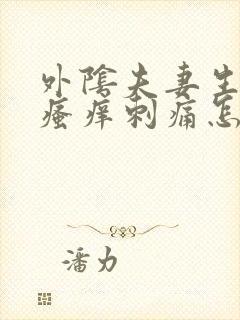 外阴夫妻生活后瘙痒刺痛怎么回事