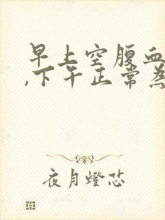 早上空腹血糖高,下午正常为什么