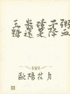 玉米碴子粥升血糖还是降血糖?