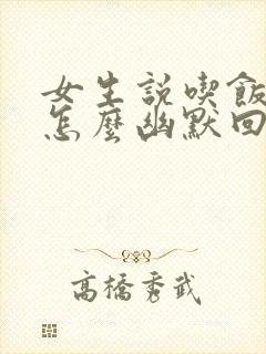 女生说吃饭了该怎么幽默回复