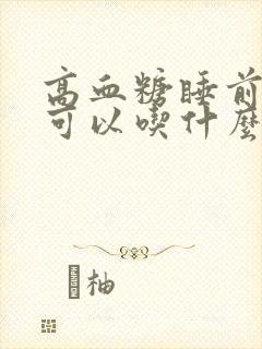 高血糖睡前饿了可以吃什么好