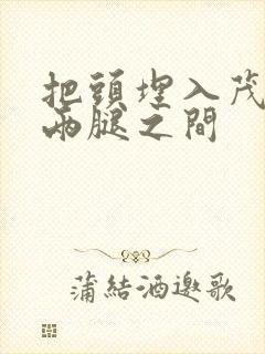 把头埋入茂密的两腿之间