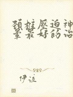 颈椎压迫神经眩晕最好的治疗方法