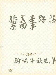 膝盖走路筋疼怎么回事