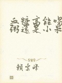 血糖高能喝大米粥还是小米粥