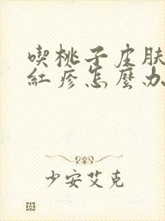 吃桃子皮肤过敏红疹怎么办