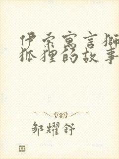 伊索寓言狮子和狐狸的故事情节