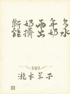 断奶两年多了还能挤出奶水怎么回事