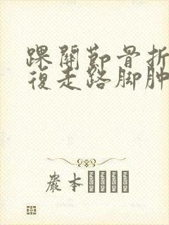 踝关节骨折后恢复走路脚肿痛为什么