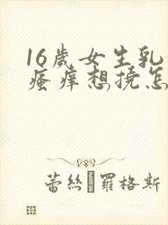 16岁女生乳头瘙痒想挠怎么办