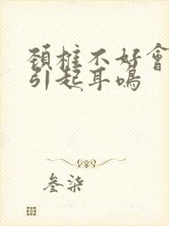 颈椎不好会不会引起耳鸣