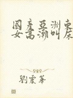 国产亚洲东北熟女高潮叫床