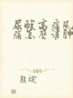 尿酸高痛风脚肿痛怎么消肿