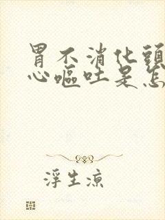 胃不消化头疼恶心呕吐是怎么回事