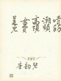 美女高潮喷白浆免费视频的首页