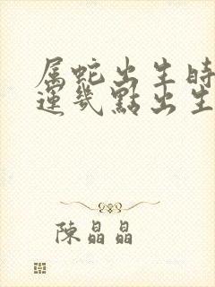 属蛇出生时辰命运几点出生最好