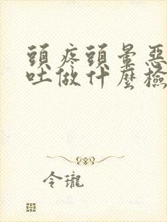 头疼头晕恶心想吐做什么检查