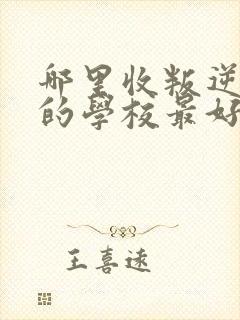 哪里收叛逆小孩的学校最好