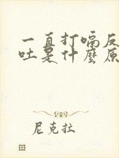 一直打嗝反胃想吐是什么原因