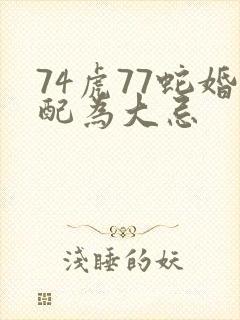 74虎77蛇婚配为大忌