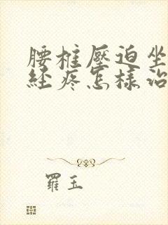 腰椎压迫坐骨神经疼怎样治疗