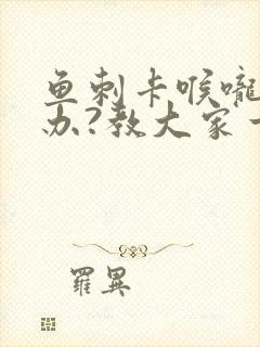 鱼刺卡喉咙怎么办?教大家一个简单的好办法