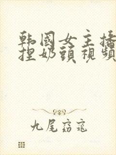 韩国女主播色诱捏奶头视频