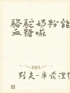 骆驼奶粉能降低血糖嘛