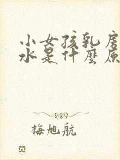 小女孩乳房流黄水是什么原因