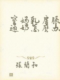 宝妈乳房胀痛不通奶怎么办