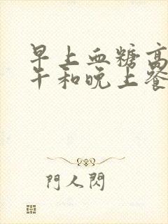 早上血糖高,中午和晚上餐后正常