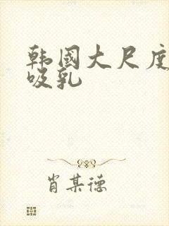 韩国大尺度电影吸乳