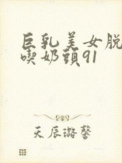 巨乳美女脱露出吃奶头91封面