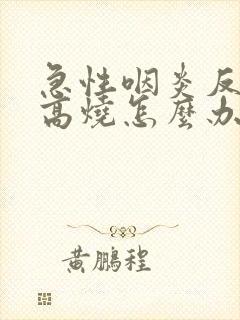 急性咽炎反复发高烧怎么办