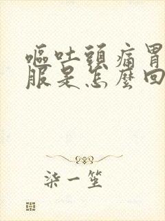 呕吐头痛胃不舒服是怎么回事