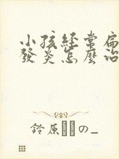 小孩经常扁桃体发炎怎么治疗