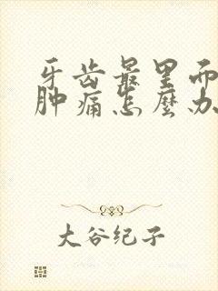 牙齿最里面发炎肿痛怎么办