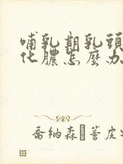 哺乳期乳头破裂化脓怎么办