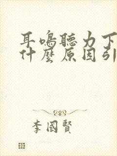 耳鸣听力下降是什么原因引起的