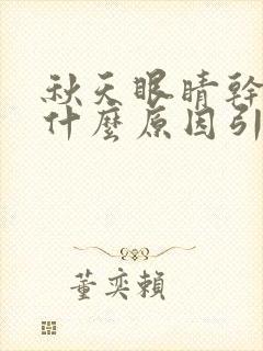 秋天眼睛干涩是什么原因引起的