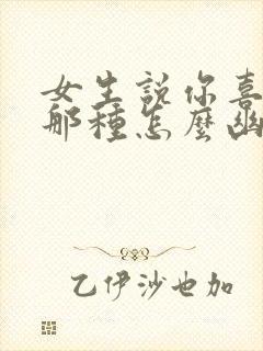 女生说你喜欢她那种怎么幽默回复封面