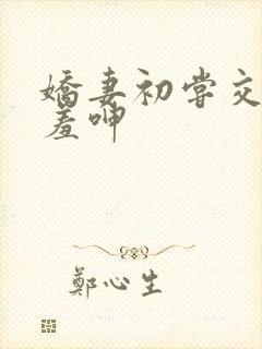 娇妻初尝交换害羞呻